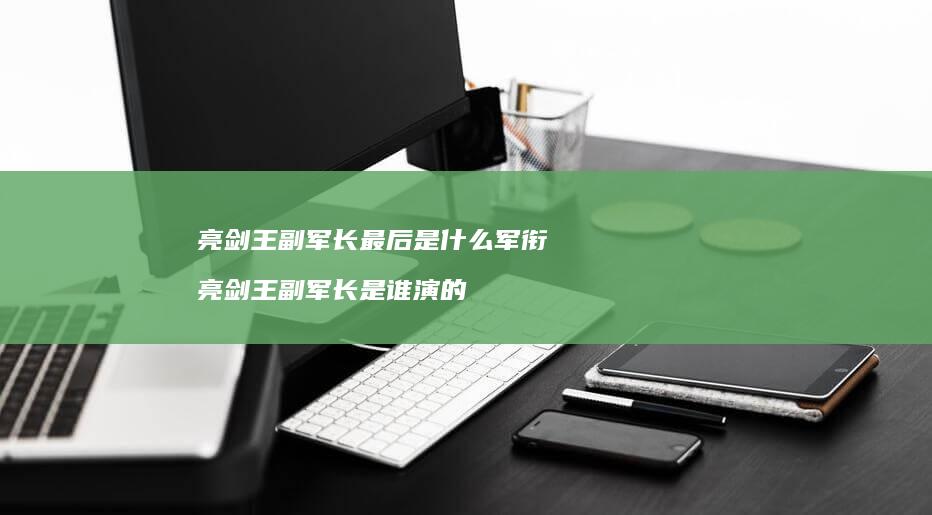 亮剑王副军长最后是什么军衔 亮剑王副军长是谁演的