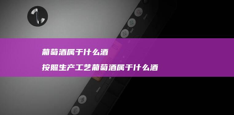 葡萄酒属于什么酒 按照生产工艺葡萄酒属于什么酒