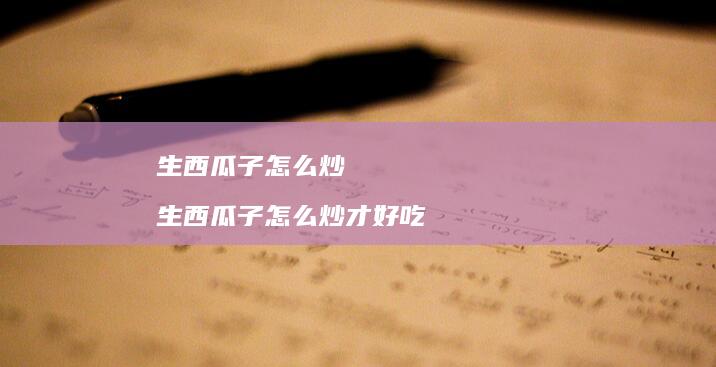 生西瓜子怎么炒 生西瓜子怎么炒才好吃
