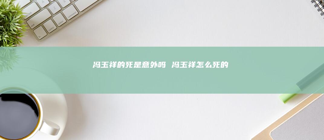 冯玉祥的死是意外吗 冯玉祥怎么死的