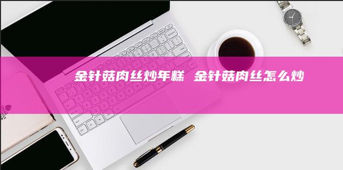 金针菇肉丝炒年糕 金针菇肉丝怎么炒