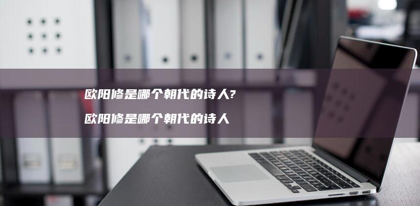欧阳修是哪个朝代的诗人? 欧阳修是哪个朝代的诗人