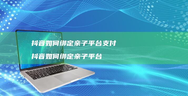抖音如何绑定亲子平台支付 抖音如何绑定亲子平台
