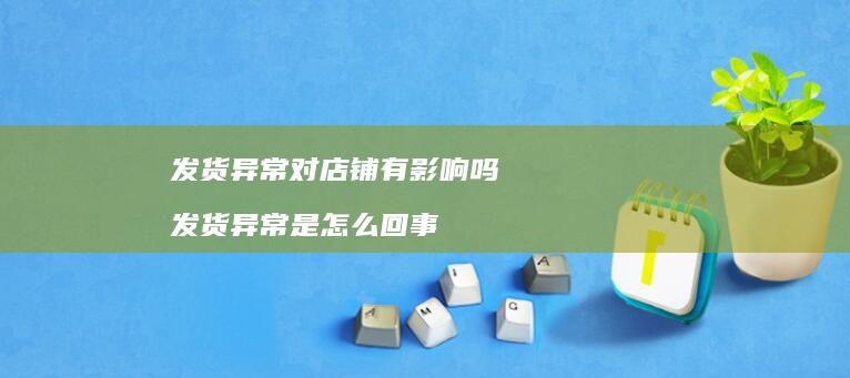 发货异常对店铺有影响吗 发货异常是怎么回事
