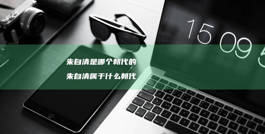 朱自清是哪个朝代的 朱自清属于什么朝代