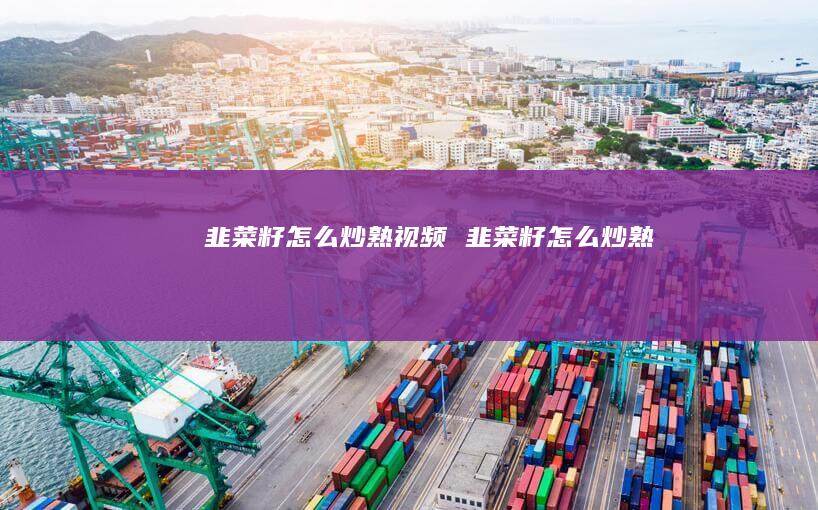 韭菜籽怎么炒熟视频 韭菜籽怎么炒熟
