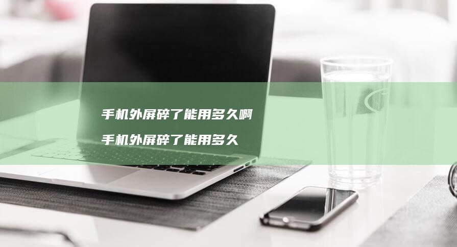 手机外屏碎了能用多久啊 手机外屏碎了能用多久