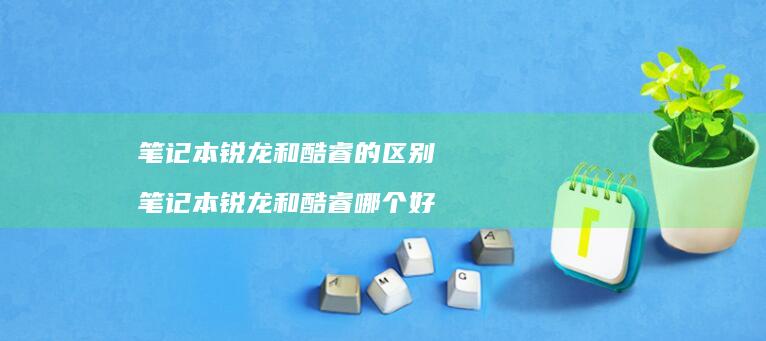 笔记本锐龙和酷睿的区别 笔记本锐龙和酷睿哪个好