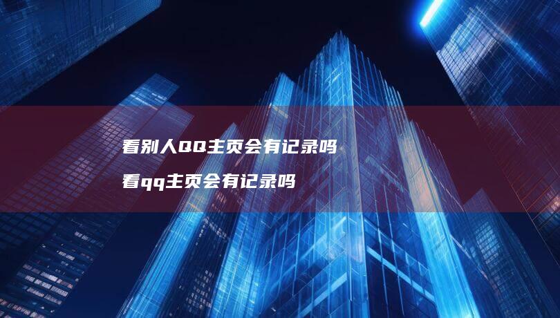 看别人QQ主页会有记录吗 看qq主页会有记录吗