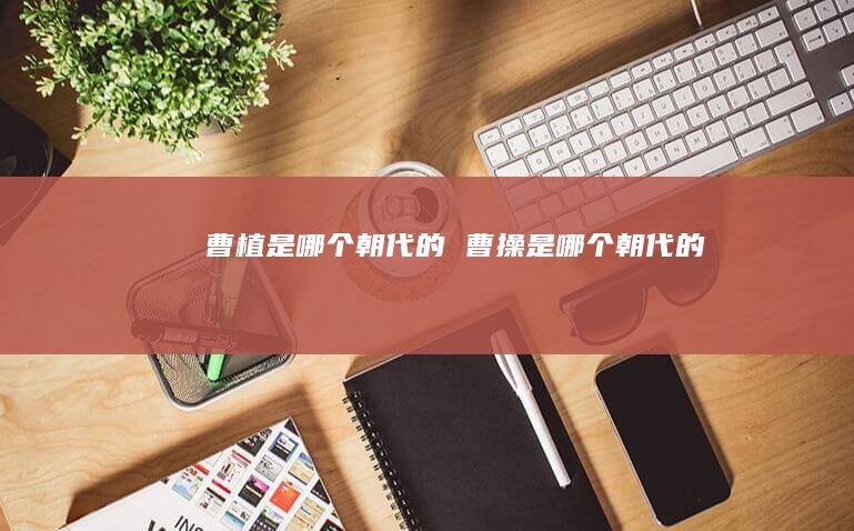 曹植是哪个朝代的 曹操是哪个朝代的