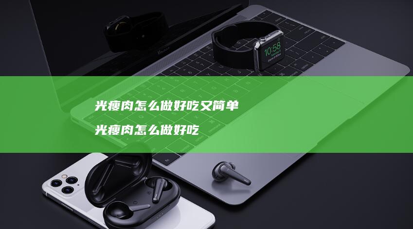 光瘦肉怎么做好吃又简单 光瘦肉怎么做好吃