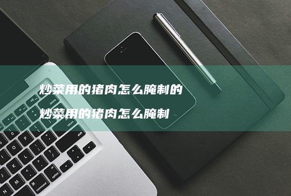 炒菜用的猪肉怎么腌制的 炒菜用的猪肉怎么腌制