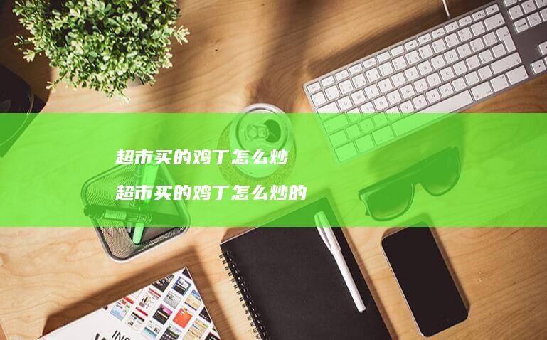 超市买的鸡丁怎么炒 超市买的鸡丁怎么炒的