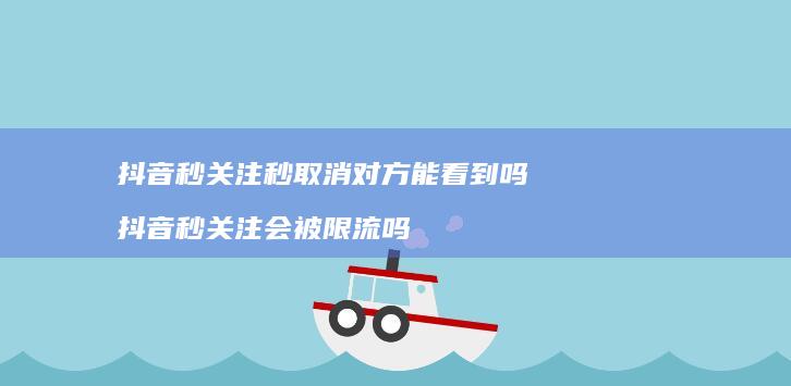 抖音秒关注秒取消对方能看到吗 抖音秒关注会被限流吗