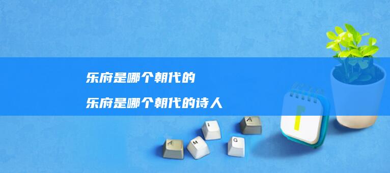 乐府是哪个朝代的 乐府是哪个朝代的诗人