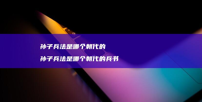 孙子兵法是哪个朝代的 孙子兵法是哪个朝代的兵书