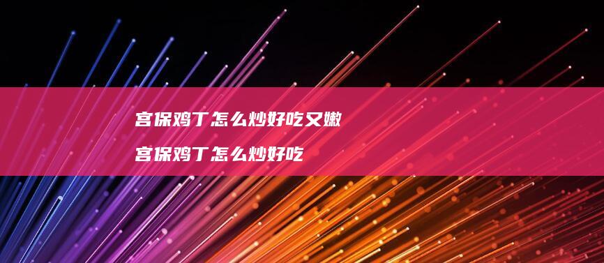 宫保鸡丁怎么炒好吃又嫩 宫保鸡丁怎么炒好吃