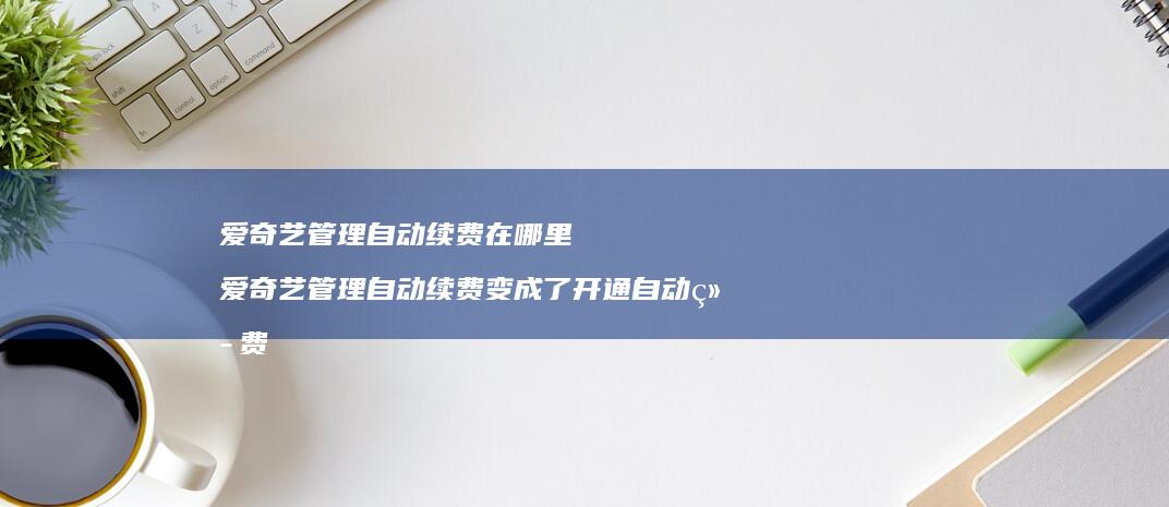 爱奇艺管理自动续费在哪里 爱奇艺管理自动续费变成了开通自动续费