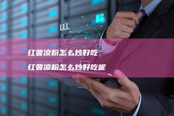 红薯凉粉怎么炒好吃 红薯凉粉怎么炒好吃呢
