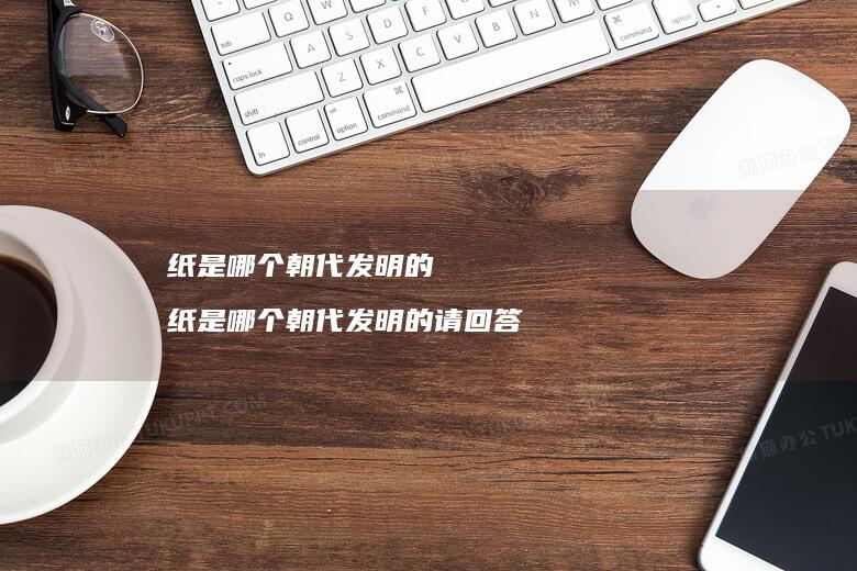 纸是哪个朝代发明的纸是哪个朝代发明的请回答