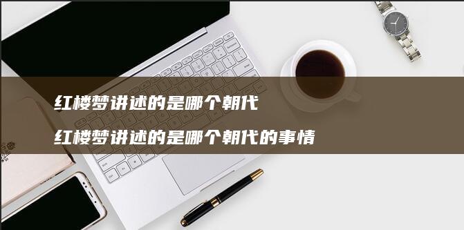 红楼梦讲述的是哪个朝代 红楼梦讲述的是哪个朝代的事情