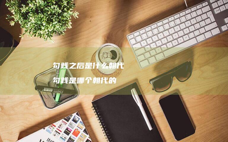 勾践之后是什么朝代 勾践是哪个朝代的
