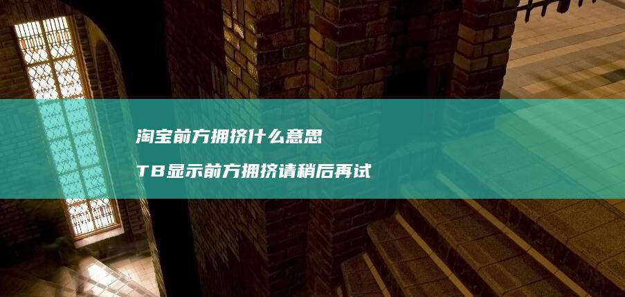 淘宝前方拥挤什么意思 TB显示前方拥挤请稍后再试
