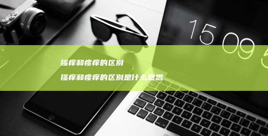 搔痒和瘙痒的区别 搔痒和瘙痒的区别是什么意思