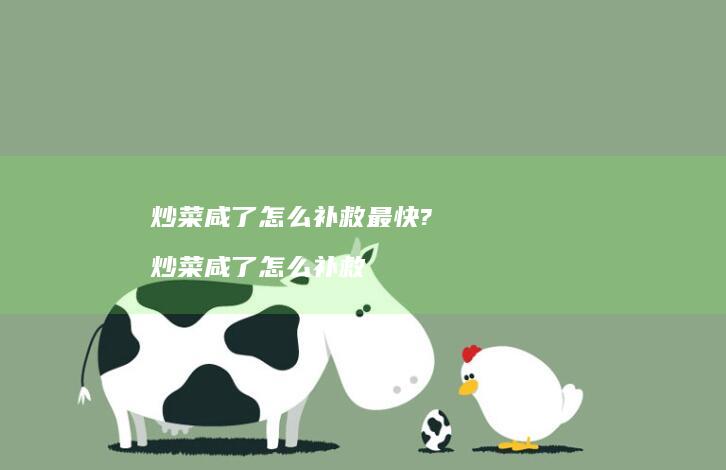 炒菜咸了怎么补救最快? 炒菜咸了怎么补救