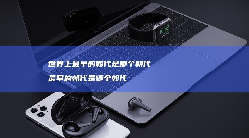 世界上最早的朝代是哪个朝代 最早的朝代是哪个朝代