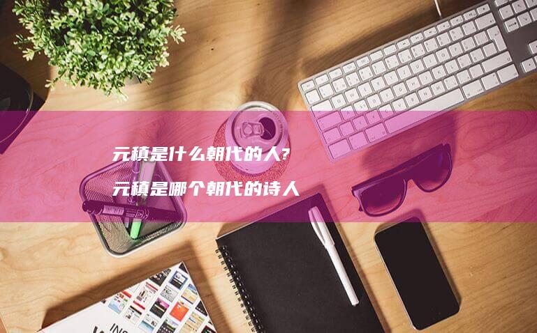 元稹是什么朝代的人? 元稹是哪个朝代的诗人