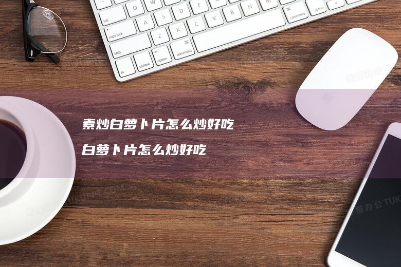 素炒白萝卜片怎么炒好吃白萝卜片怎么炒好吃