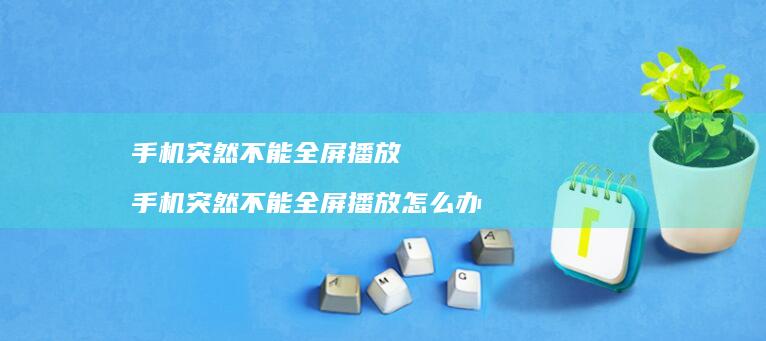 手机突然不能全屏播放 手机突然不能全屏播放怎么办