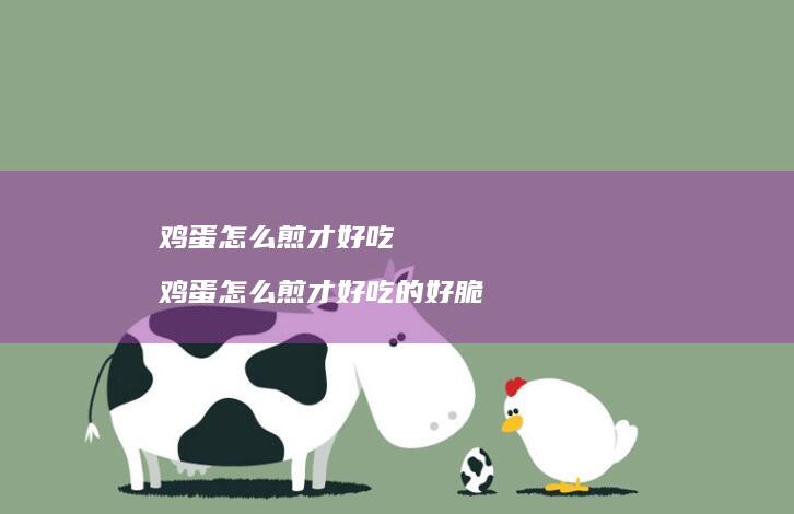 鸡蛋怎么煎才好吃 鸡蛋怎么煎才好吃的好脆