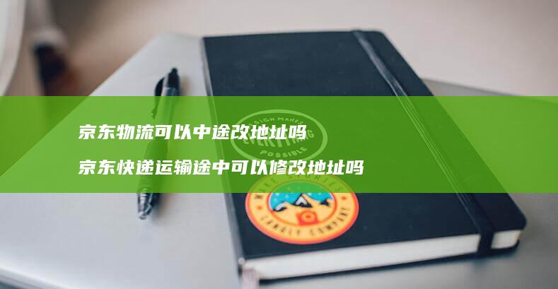 京东物流可以中途改地址吗 京东快递运输途中可以修改地址吗