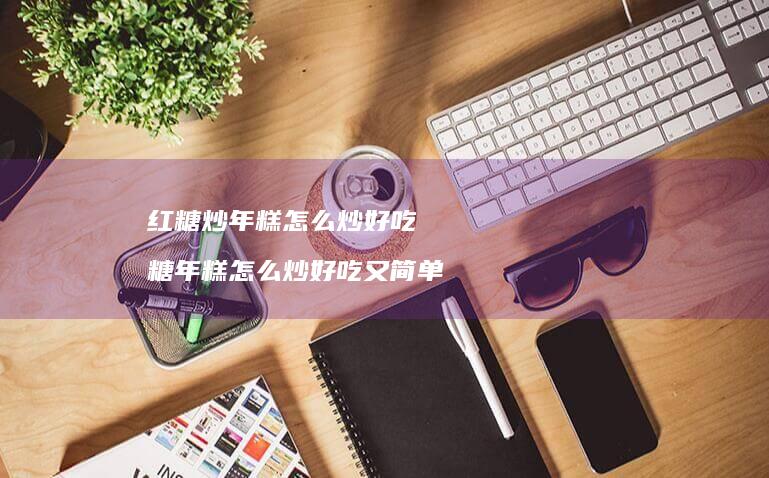 红糖炒年糕怎么炒好吃 糖年糕怎么炒好吃又简单