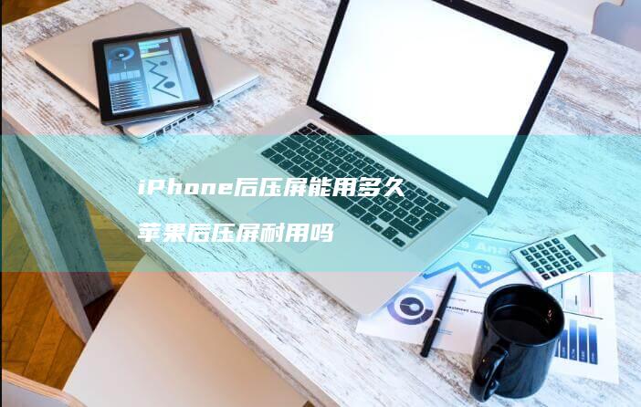 iPhone后压屏能用多久 苹果后压屏耐用吗
