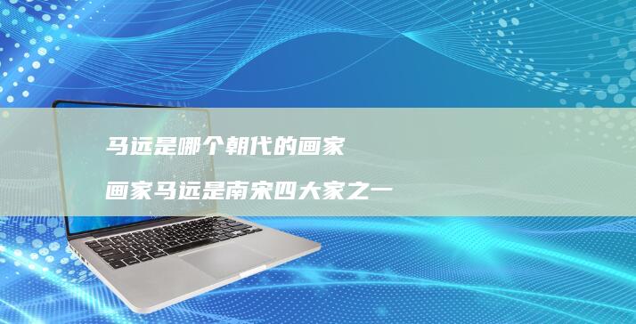 马远是哪个朝代的画家画家马远是南宋四大家之一