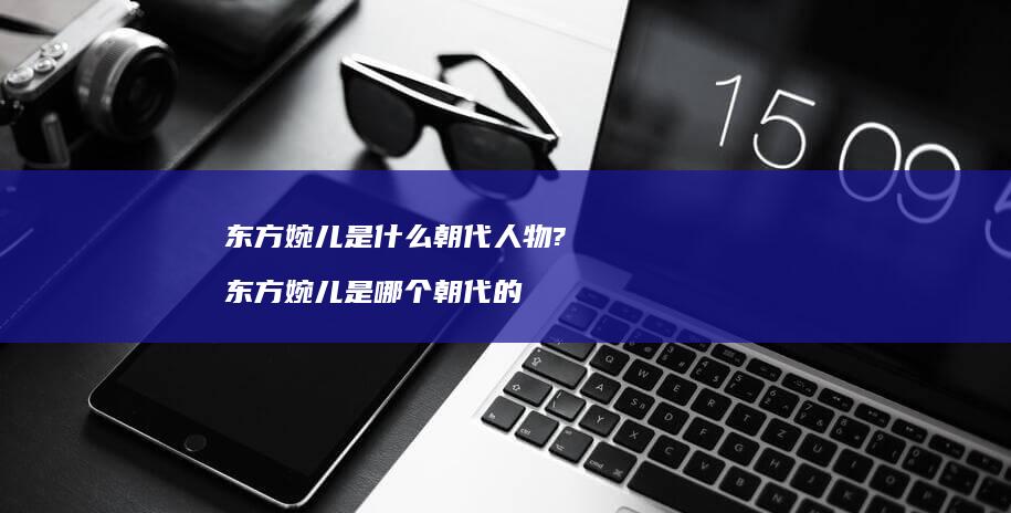 东方婉儿是什么朝代人物? 东方婉儿是哪个朝代的
