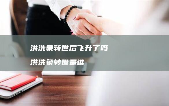洪洗象转世后飞升了吗 洪洗象转世是谁