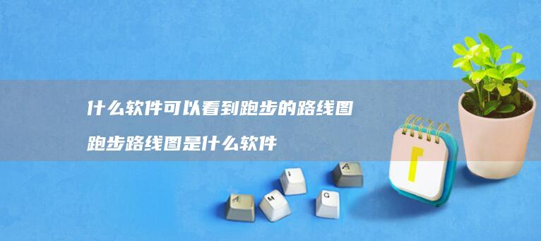 什么软件可以看到跑步的路线图 跑步路线图是什么软件