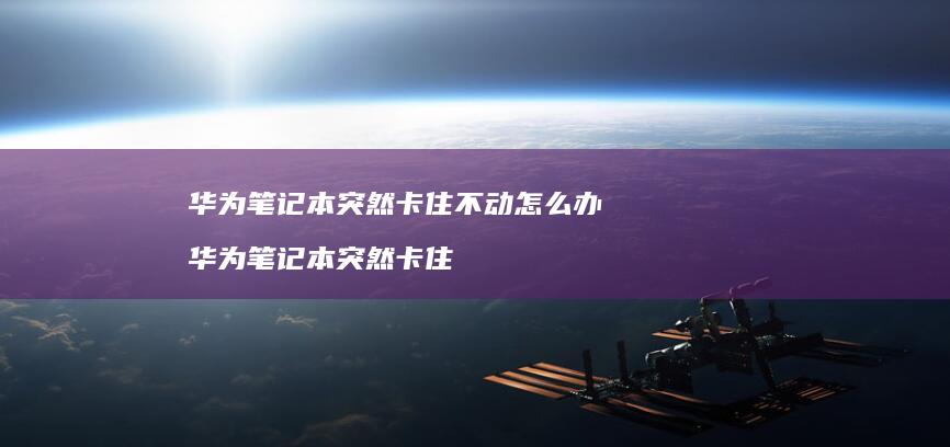 华为笔记本突然卡住不动怎么办 华为笔记本突然卡住