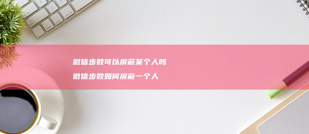 微信步数可以屏蔽某个人吗 微信步数如何屏蔽一个人