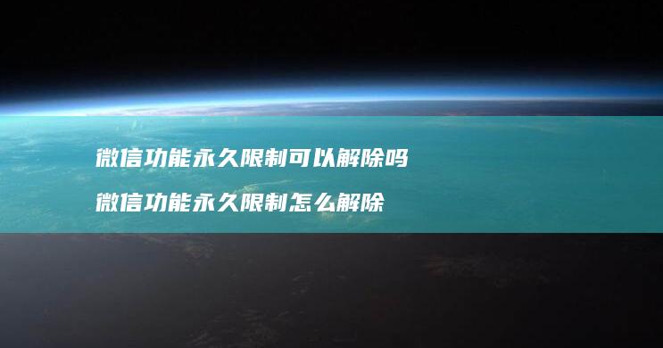 微信功能永久限制可以解除吗 微信功能永久限制怎么解除
