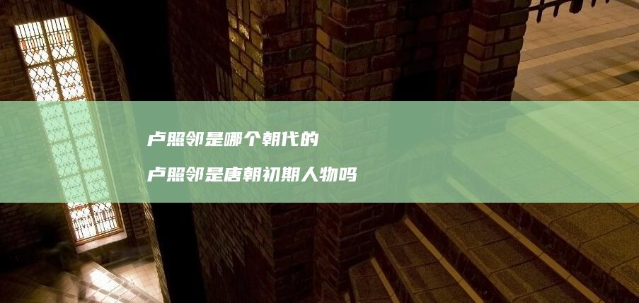 卢照邻是哪个朝代的 卢照邻是唐朝初期人物吗
