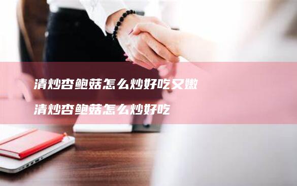 清炒杏鲍菇怎么炒好吃又嫩清炒杏鲍菇怎么炒好吃