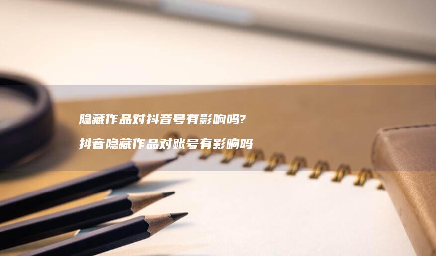 隐藏作品对抖音号有影响吗? 抖音隐藏作品对账号有影响吗