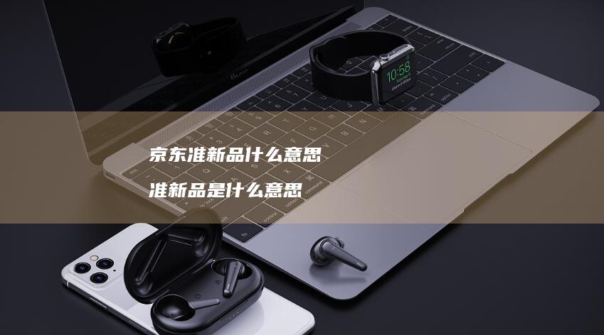 京东准新品什么意思准新品是什么意思