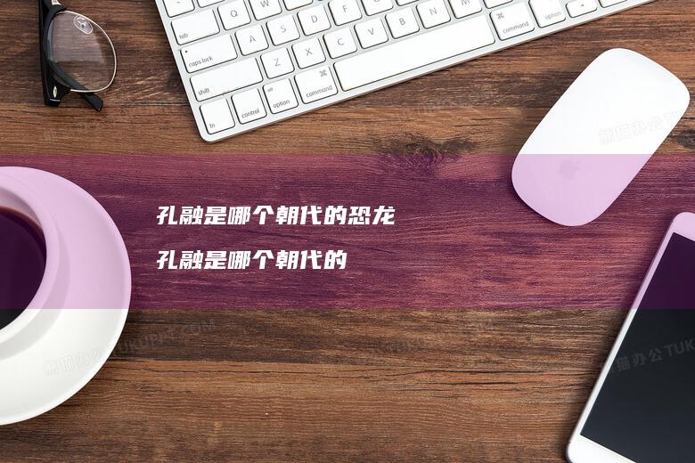 孔融是哪个朝代的恐龙 孔融是哪个朝代的