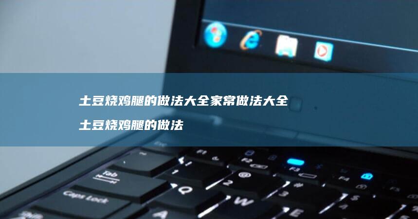 土豆烧鸡腿的做法大全家常做法大全 土豆烧鸡腿的做法